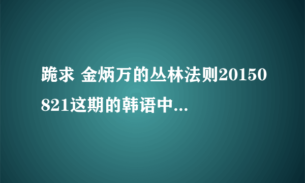 跪求 金炳万的丛林法则20150821这期的韩语中字视频！！！