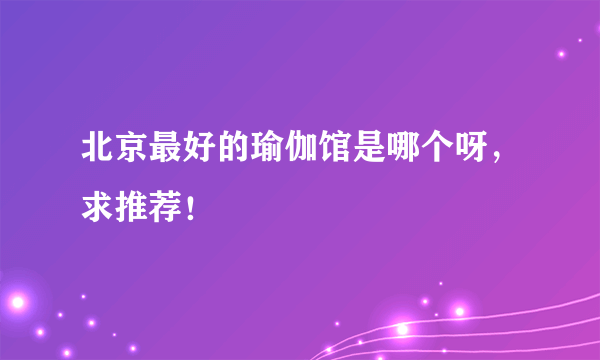 北京最好的瑜伽馆是哪个呀，求推荐！