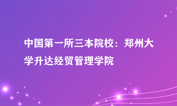 中国第一所三本院校：郑州大学升达经贸管理学院