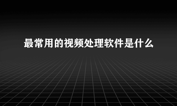 最常用的视频处理软件是什么