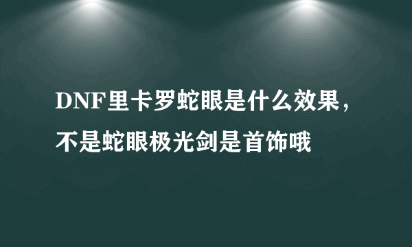 DNF里卡罗蛇眼是什么效果，不是蛇眼极光剑是首饰哦