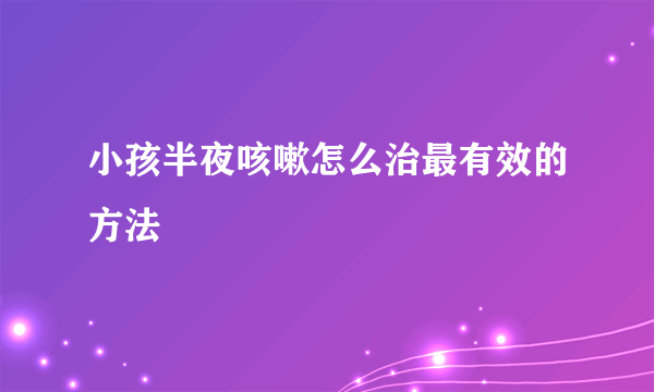 小孩半夜咳嗽怎么治最有效的方法