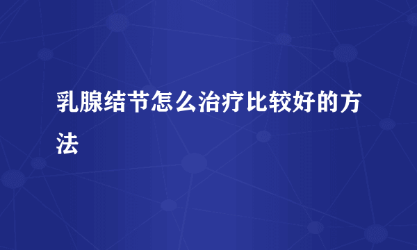 乳腺结节怎么治疗比较好的方法