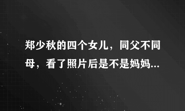 郑少秋的四个女儿，同父不同母，看了照片后是不是妈妈基因太强大？