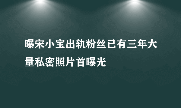 曝宋小宝出轨粉丝已有三年大量私密照片首曝光