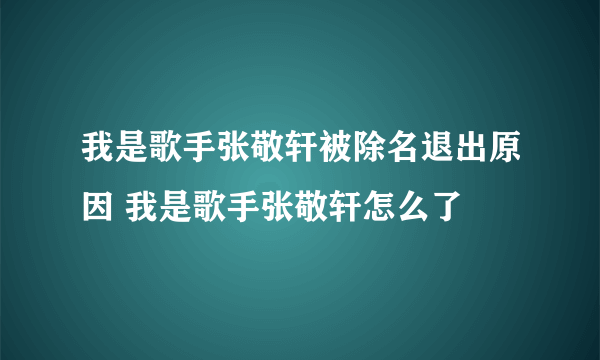 我是歌手张敬轩被除名退出原因 我是歌手张敬轩怎么了