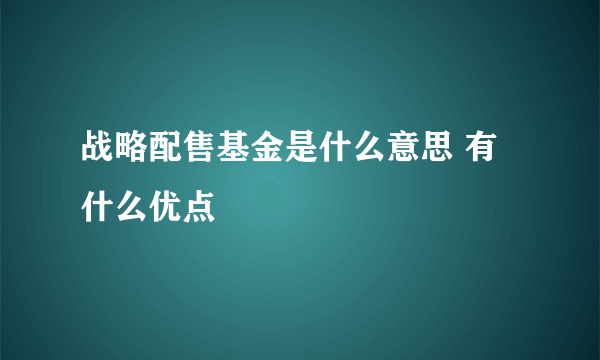 战略配售基金是什么意思 有什么优点