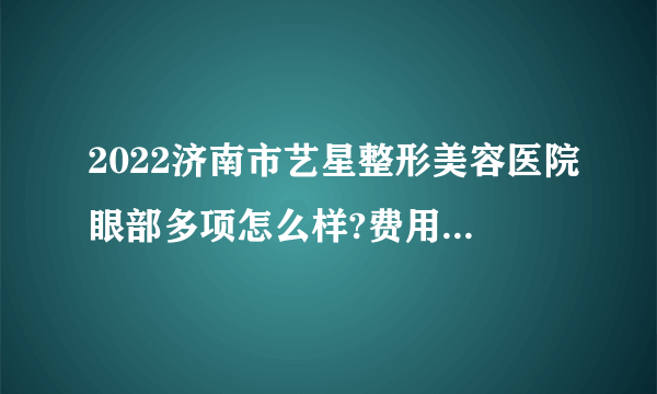 2022济南市艺星整形美容医院眼部多项怎么样?费用多少钱?