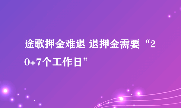 途歌押金难退 退押金需要“20+7个工作日”