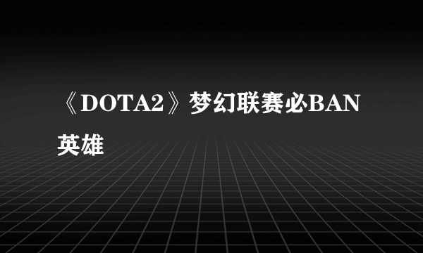 《DOTA2》梦幻联赛必BAN英雄