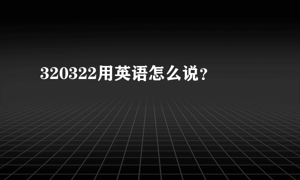 320322用英语怎么说？