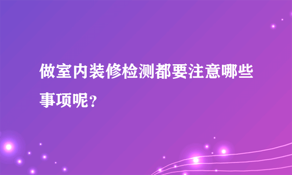 做室内装修检测都要注意哪些事项呢？