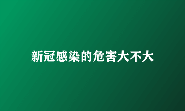 新冠感染的危害大不大