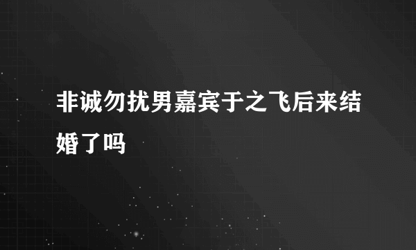 非诚勿扰男嘉宾于之飞后来结婚了吗