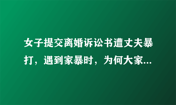 女子提交离婚诉讼书遭丈夫暴打，遇到家暴时，为何大家总是一边倒的骂男人？