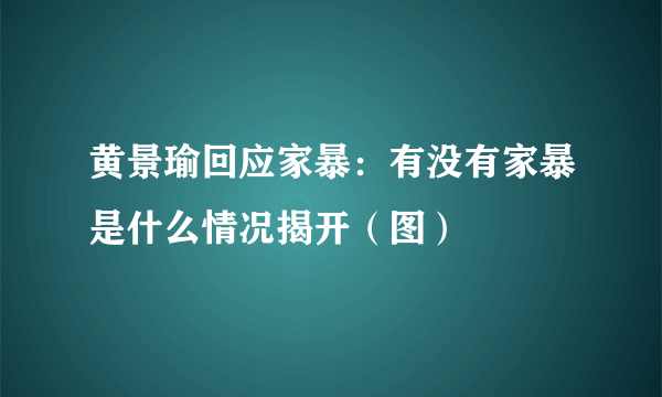 黄景瑜回应家暴：有没有家暴是什么情况揭开（图）