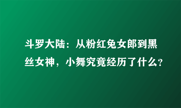 斗罗大陆：从粉红兔女郎到黑丝女神，小舞究竟经历了什么？