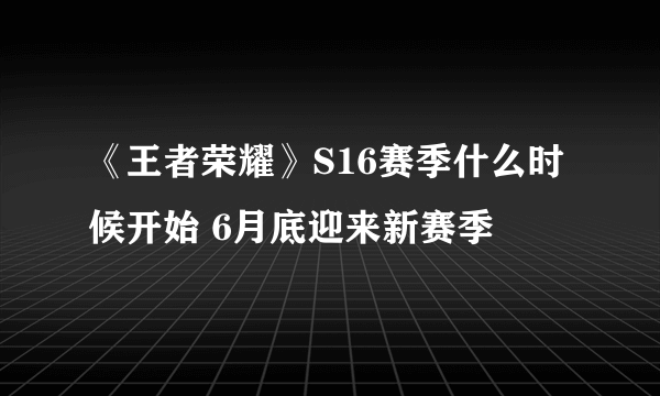 《王者荣耀》S16赛季什么时候开始 6月底迎来新赛季