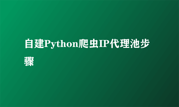 自建Python爬虫IP代理池步骤