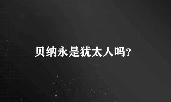 贝纳永是犹太人吗？