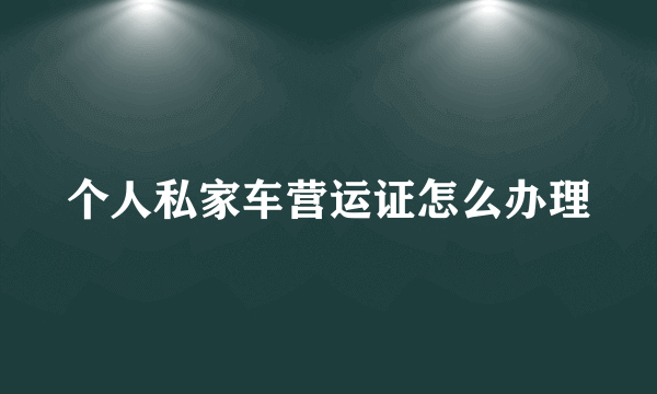 个人私家车营运证怎么办理