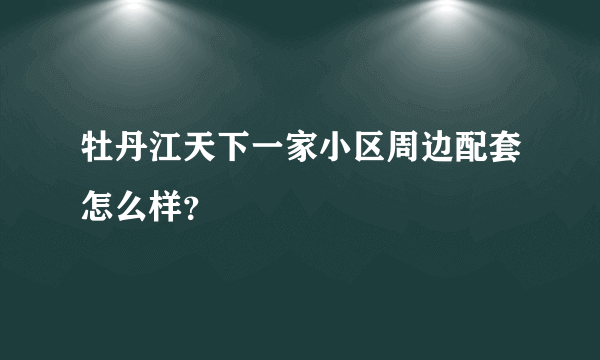 牡丹江天下一家小区周边配套怎么样？