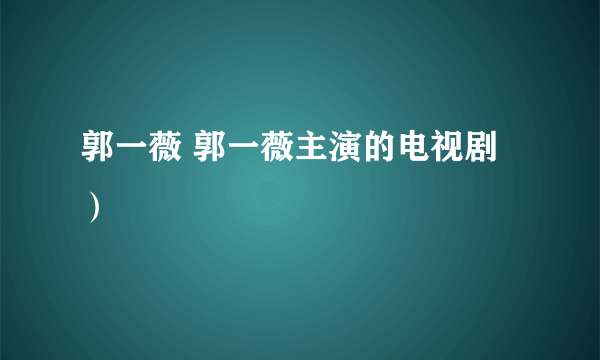 郭一薇 郭一薇主演的电视剧）