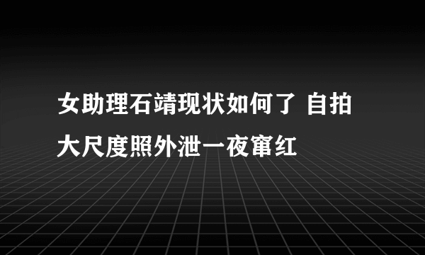 女助理石靖现状如何了 自拍大尺度照外泄一夜窜红