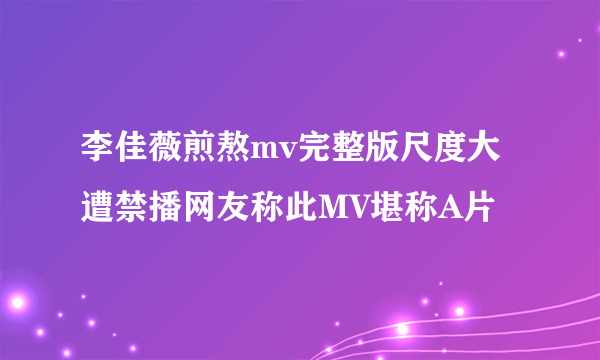 李佳薇煎熬mv完整版尺度大遭禁播网友称此MV堪称A片