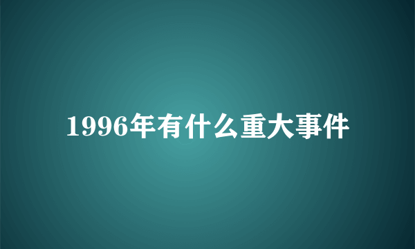 1996年有什么重大事件