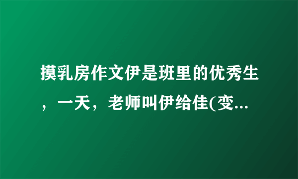 摸乳房作文伊是班里的优秀生，一天，老师叫伊给佳(变态男)补习，伊到了佳的家里