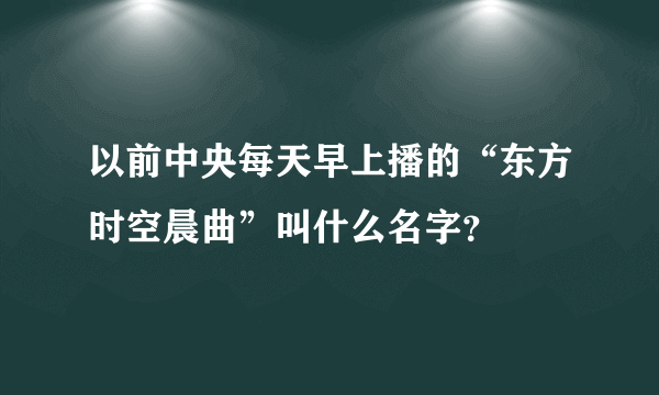 以前中央每天早上播的“东方时空晨曲”叫什么名字？