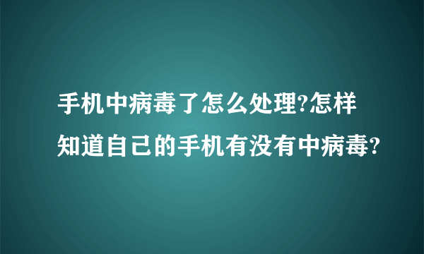 手机中病毒了怎么处理?怎样知道自己的手机有没有中病毒?