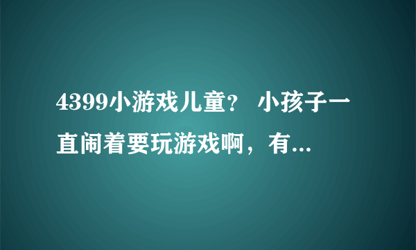 4399小游戏儿童？ 小孩子一直闹着要玩游戏啊，有没有简单健康的呀？