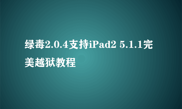 绿毒2.0.4支持iPad2 5.1.1完美越狱教程