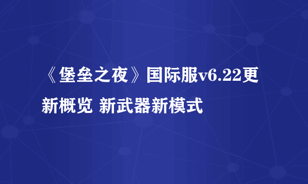 《堡垒之夜》国际服v6.22更新概览 新武器新模式