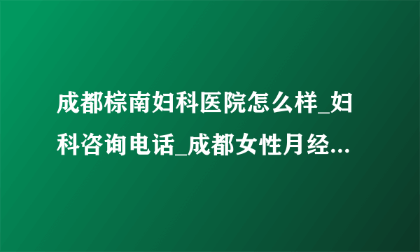 成都棕南妇科医院怎么样_妇科咨询电话_成都女性月经不调使用黄体酮好吗?