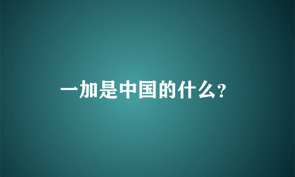 一加是中国的什么？