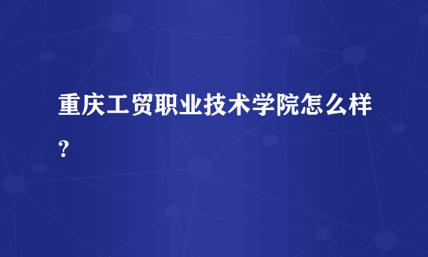 重庆工贸职业技术学院怎么样？