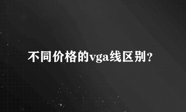 不同价格的vga线区别？