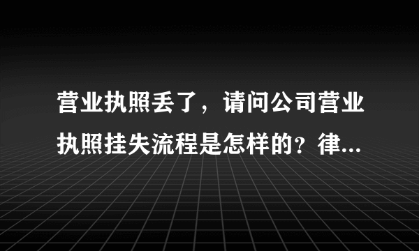 营业执照丢了，请问公司营业执照挂失流程是怎样的？律师你好，情况是这样的：我自己开了一家小公司。但是前几天大家都下班后公司进了小偷，丢了很多值钱的东西而且店里的营业执照也不见了。所以我想问一下公司营业执照挂失流程是什么样的啊？有谁知道吗？