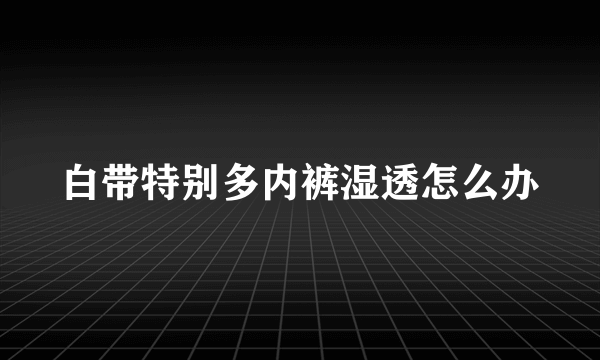 白带特别多内裤湿透怎么办