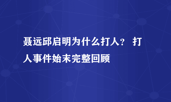 聂远邱启明为什么打人？ 打人事件始末完整回顾