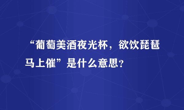 “葡萄美酒夜光杯，欲饮琵琶马上催”是什么意思？