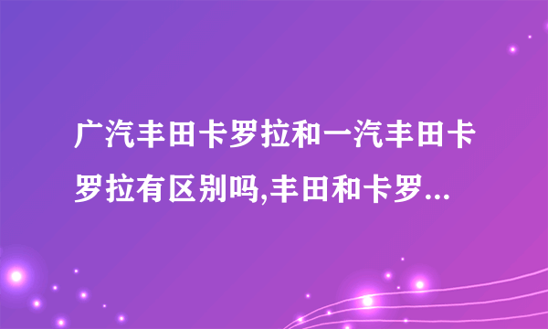 广汽丰田卡罗拉和一汽丰田卡罗拉有区别吗,丰田和卡罗拉的区别