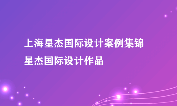 上海星杰国际设计案例集锦 星杰国际设计作品