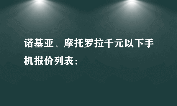 诺基亚、摩托罗拉千元以下手机报价列表：