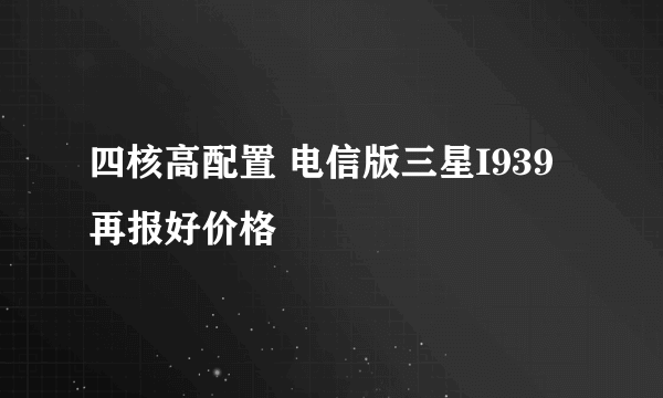 四核高配置 电信版三星I939再报好价格