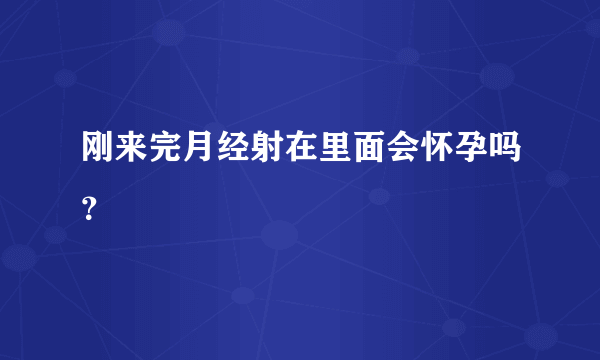 刚来完月经射在里面会怀孕吗？