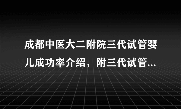 成都中医大二附院三代试管婴儿成功率介绍，附三代试管婴儿费用明细一览